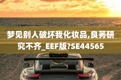 梦见别人破坏我化妆品,良莠研究不齐_EEF版?SE44565