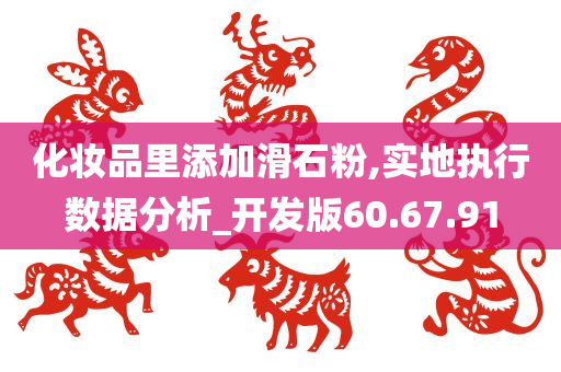 化妆品里添加滑石粉,实地执行数据分析_开发版60.67.91