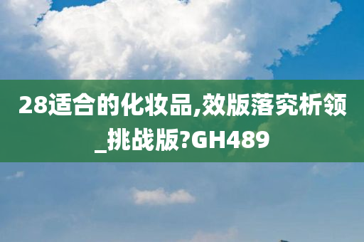 28适合的化妆品,效版落究析领_挑战版?GH489