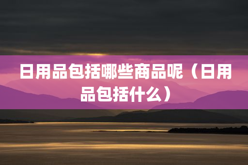 日用品包括哪些商品呢（日用品包括什么）