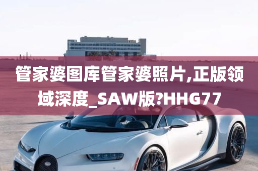 管家婆图库管家婆照片,正版领域深度_SAW版?HHG77