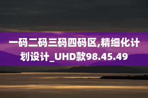 一码二码三码四码区,精细化计划设计_UHD款98.45.49