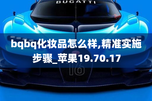 bqbq化妆品怎么样,精准实施步骤_苹果19.70.17