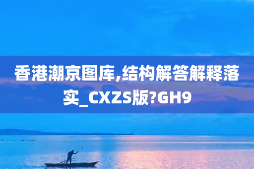 香港潮京图库,结构解答解释落实_CXZS版?GH9