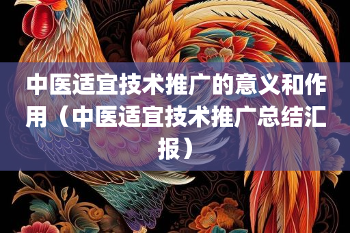 中医适宜技术推广的意义和作用（中医适宜技术推广总结汇报）