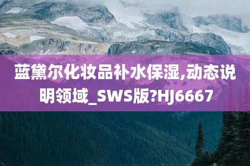 蓝黛尔化妆品补水保湿,动态说明领域_SWS版?HJ6667