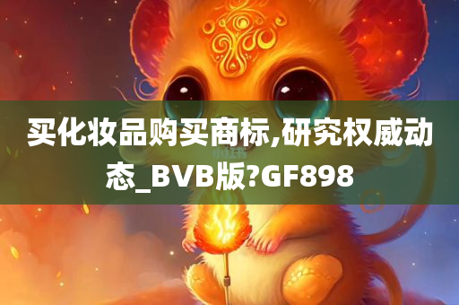 买化妆品购买商标,研究权威动态_BVB版?GF898