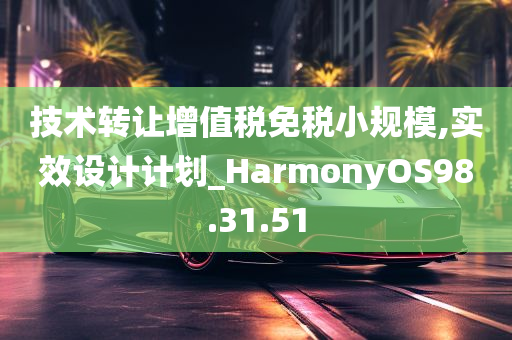 技术转让增值税免税小规模,实效设计计划_HarmonyOS98.31.51