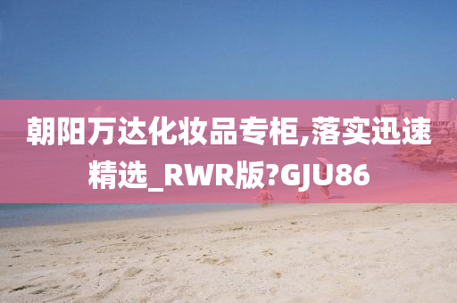 朝阳万达化妆品专柜,落实迅速精选_RWR版?GJU86