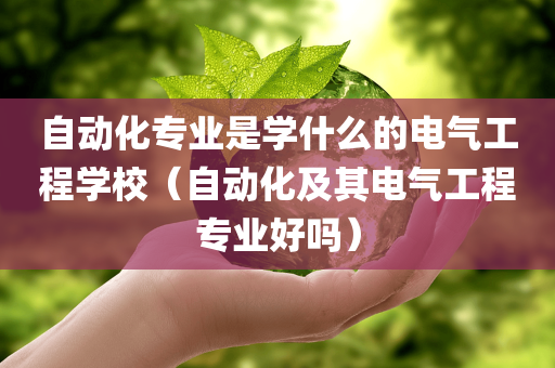 自动化专业是学什么的电气工程学校（自动化及其电气工程专业好吗）