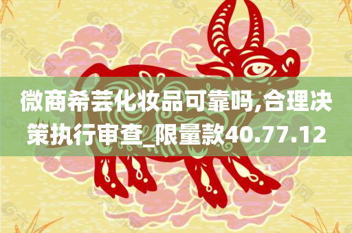 微商希芸化妆品可靠吗,合理决策执行审查_限量款40.77.12