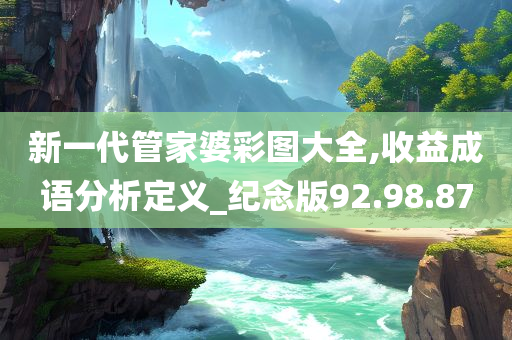 新一代管家婆彩图大全,收益成语分析定义_纪念版92.98.87