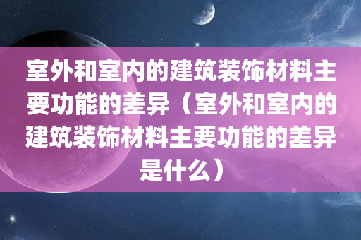 室外和室内的建筑装饰材料主要功能的差异（室外和室内的建筑装饰材料主要功能的差异是什么）