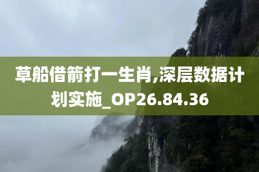 草船借箭打一生肖,深层数据计划实施_OP26.84.36