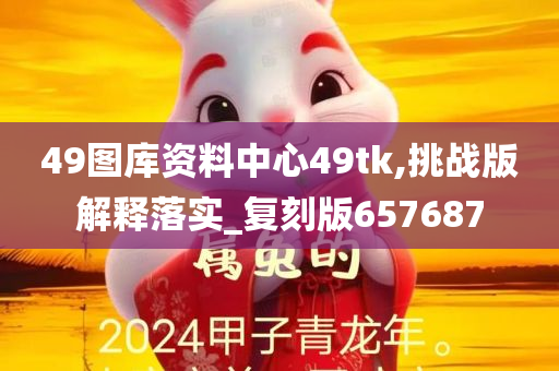 49图库资料中心49tk,挑战版解释落实_复刻版657687