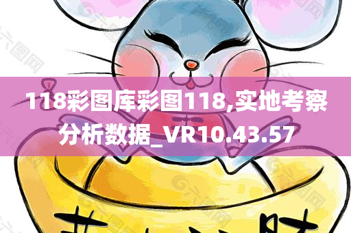 118彩图库彩图118,实地考察分析数据_VR10.43.57