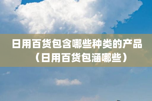 日用百货包含哪些种类的产品（日用百货包涵哪些）