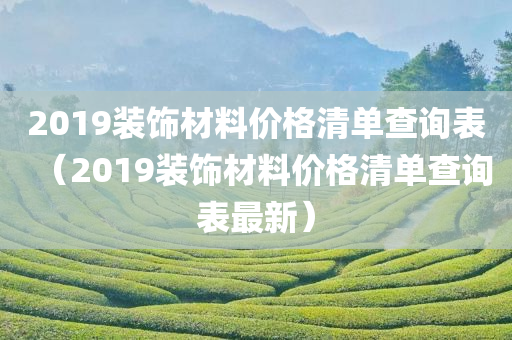 2019装饰材料价格清单查询表（2019装饰材料价格清单查询表最新）