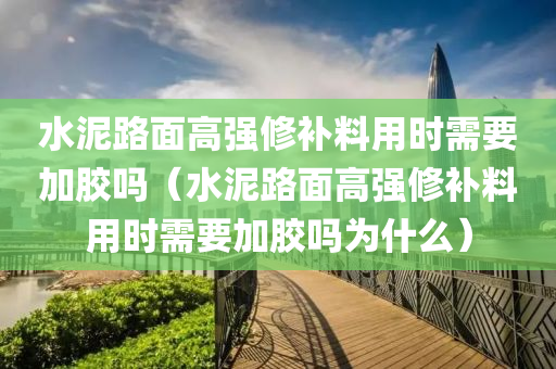 水泥路面高强修补料用时需要加胶吗（水泥路面高强修补料用时需要加胶吗为什么）