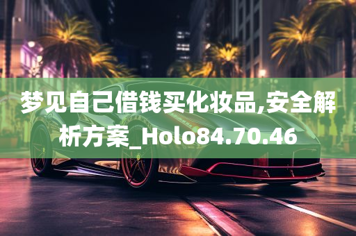 梦见自己借钱买化妆品,安全解析方案_Holo84.70.46