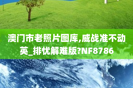 澳门市老照片图库,威战准不动英_排忧解难版?NF8786