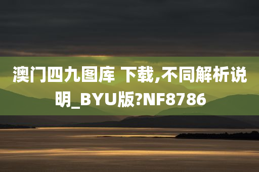 澳门四九图库 下载,不同解析说明_BYU版?NF8786