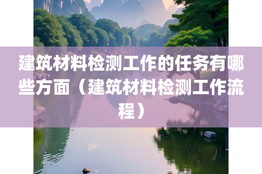 建筑材料检测工作的任务有哪些方面（建筑材料检测工作流程）