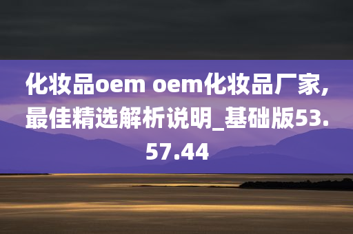 化妆品oem oem化妆品厂家,最佳精选解析说明_基础版53.57.44