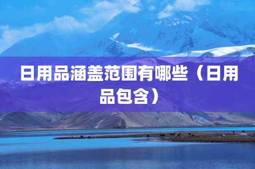 日用品涵盖范围有哪些（日用品包含）