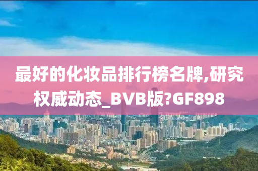 最好的化妆品排行榜名牌,研究权威动态_BVB版?GF898