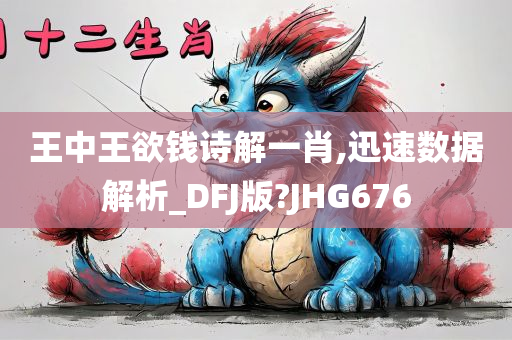 王中王欲钱诗解一肖,迅速数据解析_DFJ版?JHG676