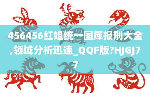 456456红姐统一图库报刑大全,领域分析迅速_QQF版?HJGJ77