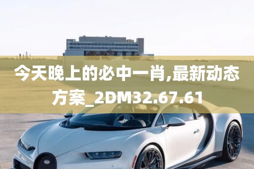 今天晚上的必中一肖,最新动态方案_2DM32.67.61