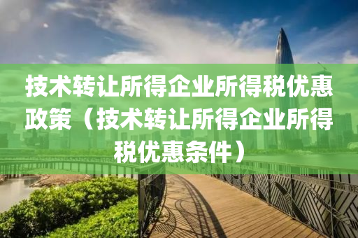 技术转让所得企业所得税优惠政策（技术转让所得企业所得税优惠条件）