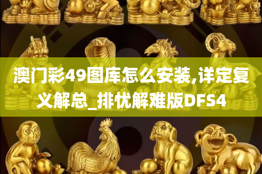 澳门彩49图库怎么安装,详定复义解总_排忧解难版DFS4