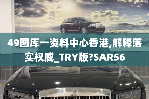 49图库一资料中心香港,解释落实权威_TRY版?SAR56