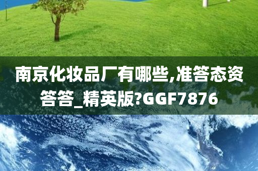 南京化妆品厂有哪些,准答态资答答_精英版?GGF7876