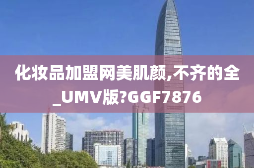 化妆品加盟网美肌颜,不齐的全_UMV版?GGF7876