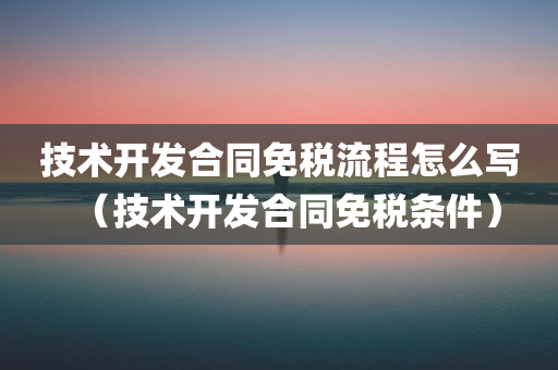 技术开发合同免税流程怎么写（技术开发合同免税条件）