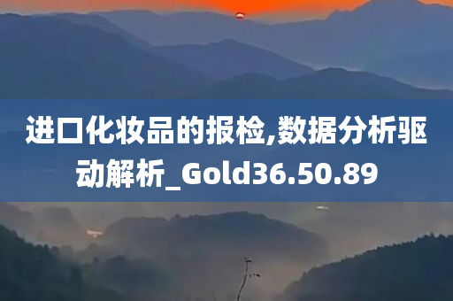 进口化妆品的报检,数据分析驱动解析_Gold36.50.89