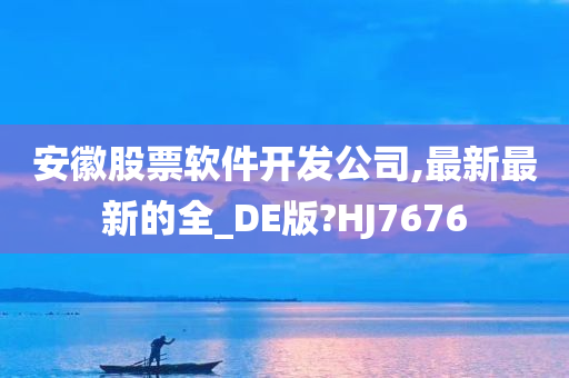 安徽股票软件开发公司,最新最新的全_DE版?HJ7676