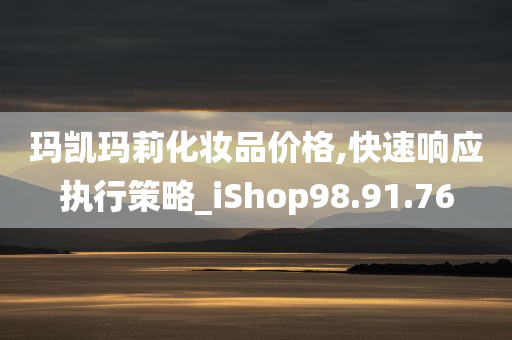 玛凯玛莉化妆品价格,快速响应执行策略_iShop98.91.76