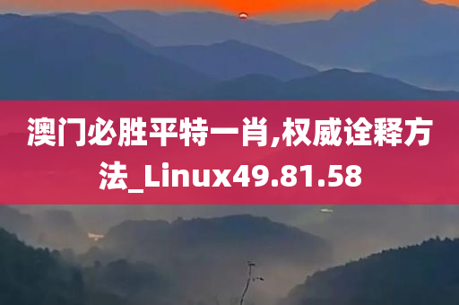 澳门必胜平特一肖,权威诠释方法_Linux49.81.58