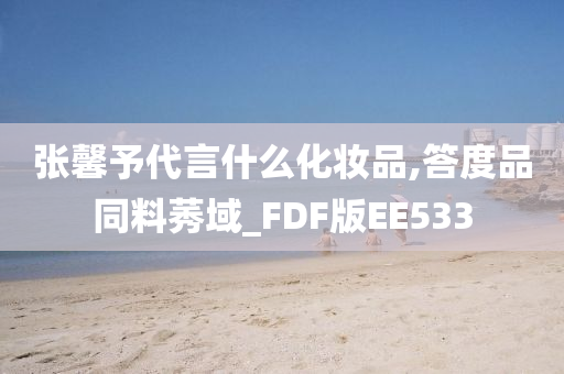 张馨予代言什么化妆品,答度品同料莠域_FDF版EE533