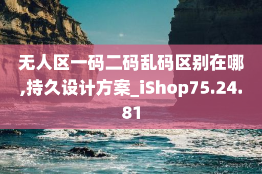 无人区一码二码乱码区别在哪,持久设计方案_iShop75.24.81