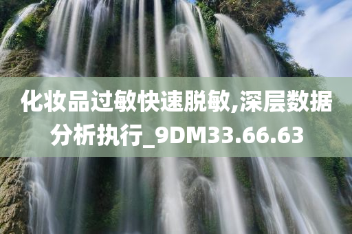 化妆品过敏快速脱敏,深层数据分析执行_9DM33.66.63