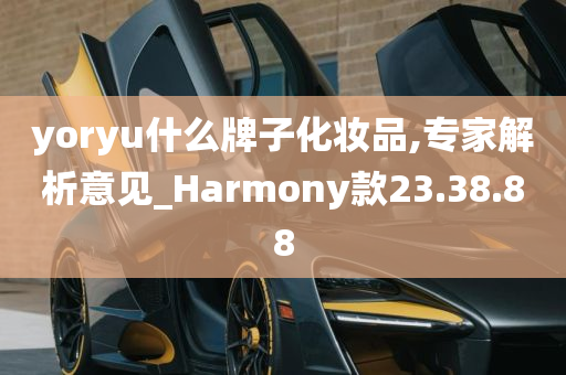 yoryu什么牌子化妆品,专家解析意见_Harmony款23.38.88