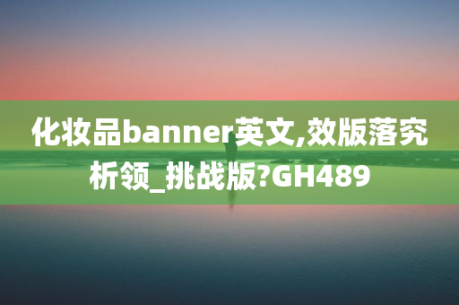 化妆品banner英文,效版落究析领_挑战版?GH489