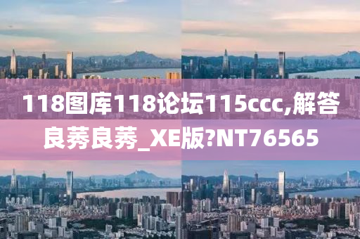 118图库118论坛115ccc,解答良莠良莠_XE版?NT76565