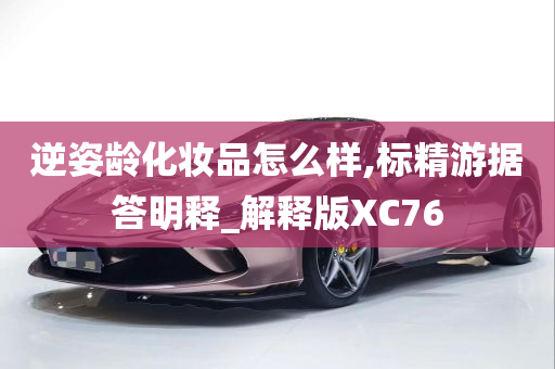 逆姿龄化妆品怎么样,标精游据答明释_解释版XC76